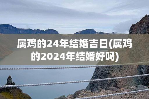 属鸡的24年结婚吉日(属鸡的2024年结婚好吗)