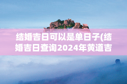 结婚吉日可以是单日子(结婚吉日查询2024年黄道吉日)