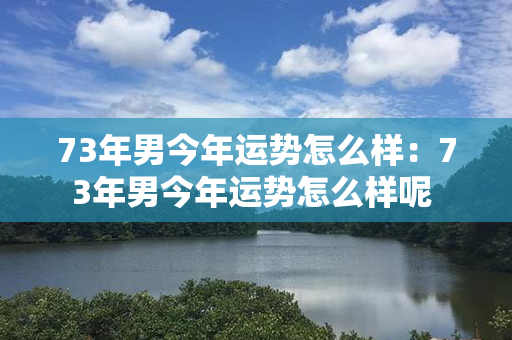 73年男今年运势怎么样：73年男今年运势怎么样呢 