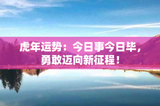 虎年运势：今日事今日毕，勇敢迈向新征程！