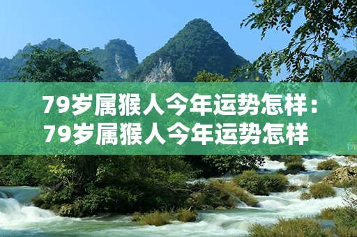 79岁属猴人今年运势怎样：79岁属猴人今年运势怎样 