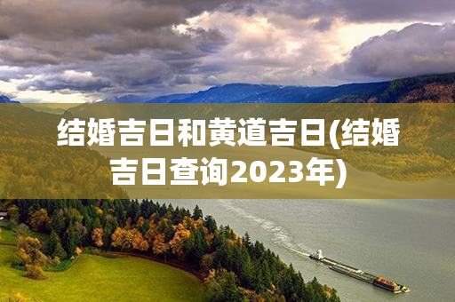 结婚吉日和黄道吉日(结婚吉日查询2023年)