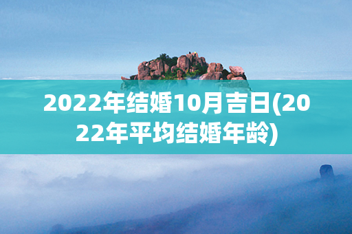 2022年结婚10月吉日(2022年平均结婚年龄)