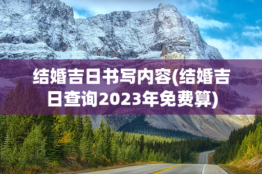 结婚吉日书写内容(结婚吉日查询2023年免费算)