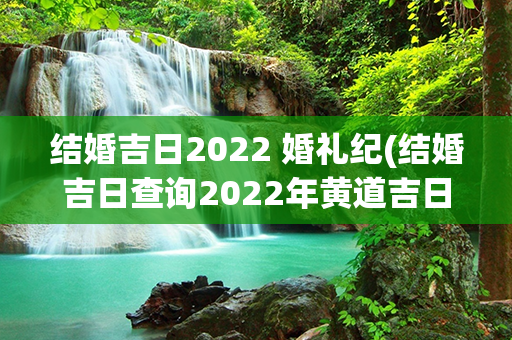 结婚吉日2022 婚礼纪(结婚吉日查询2022年黄道吉日)