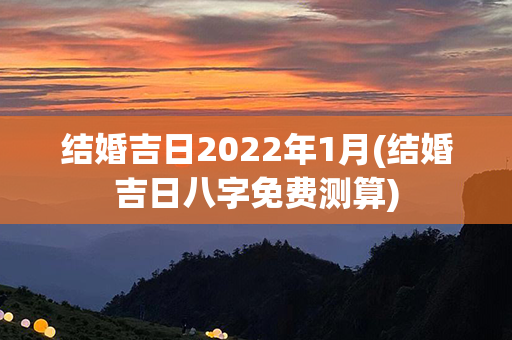 结婚吉日2022年1月(结婚吉日八字免费测算)