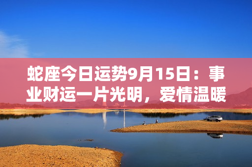 蛇座今日运势9月15日：事业财运一片光明，爱情温暖如阳，健康遇安宁