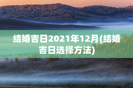 结婚吉日2021年12月(结婚吉日选择方法)