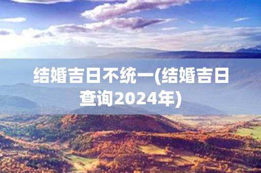 结婚吉日不统一(结婚吉日查询2024年)