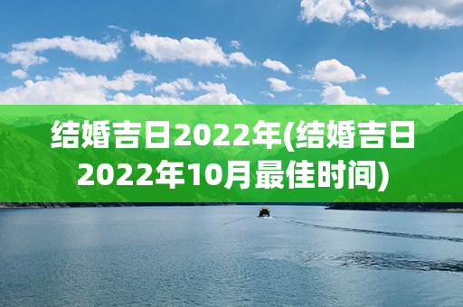 结婚吉日2022年(结婚吉日2022年10月最佳时间)