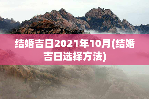 结婚吉日2021年10月(结婚吉日选择方法)