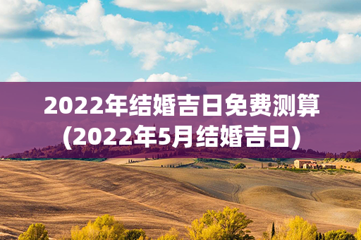 2022年结婚吉日免费测算(2022年5月结婚吉日)