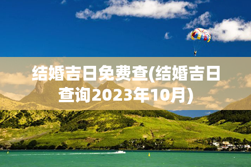 结婚吉日免费查(结婚吉日查询2023年10月)