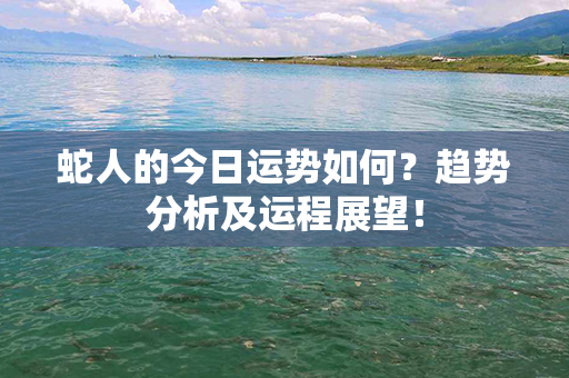 蛇人的今日运势如何？趋势分析及运程展望！