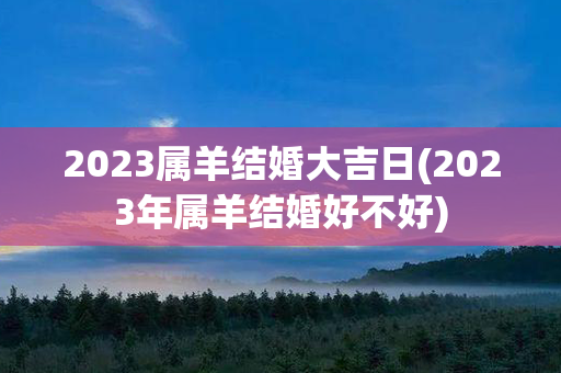 2023属羊结婚大吉日(2023年属羊结婚好不好)