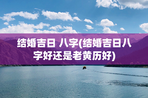 结婚吉日 八字(结婚吉日八字好还是老黄历好)