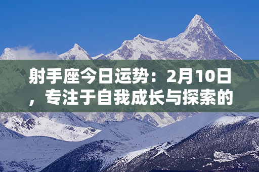 射手座今日运势：2月10日，专注于自我成长与探索的幸运之日！