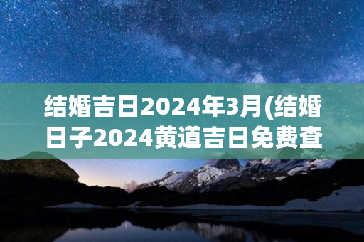 结婚吉日2024年3月(结婚日子2024黄道吉日免费查询)