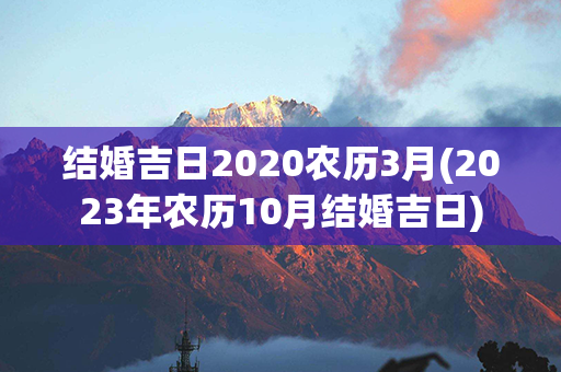 结婚吉日2020农历3月(2023年农历10月结婚吉日)