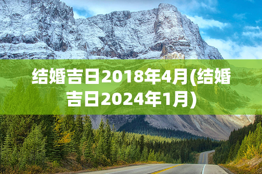 结婚吉日2018年4月(结婚吉日2024年1月)