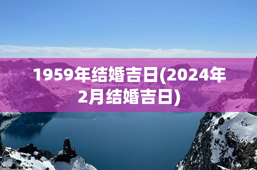 1959年结婚吉日(2024年2月结婚吉日)