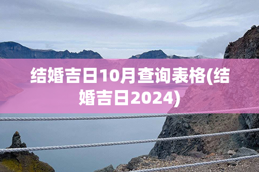 结婚吉日10月查询表格(结婚吉日2024)