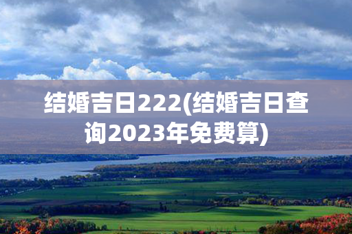 结婚吉日222(结婚吉日查询2023年免费算)