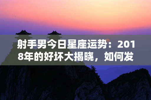 射手男今日星座运势：2018年的好坏大揭晓，如何发挥最大优势？！