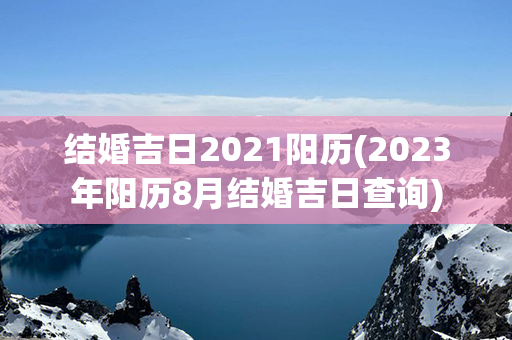 结婚吉日2021阳历(2023年阳历8月结婚吉日查询)