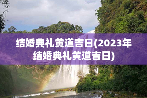 结婚典礼黄道吉日(2023年结婚典礼黄道吉日)