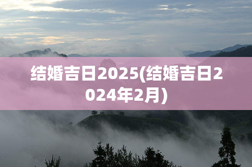 结婚吉日2025(结婚吉日2024年2月)