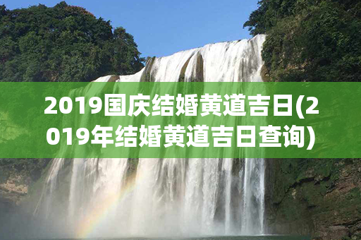 2019国庆结婚黄道吉日(2019年结婚黄道吉日查询)