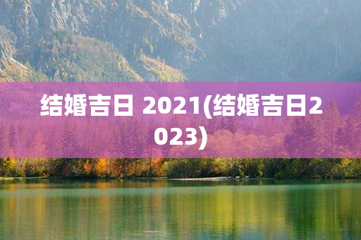 结婚吉日 2021(结婚吉日2023)