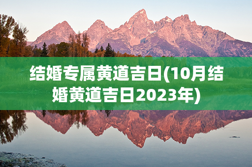 结婚专属黄道吉日(10月结婚黄道吉日2023年)