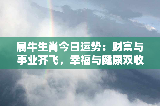 属牛生肖今日运势：财富与事业齐飞，幸福与健康双收！