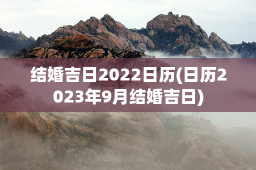 结婚吉日2022日历(日历2023年9月结婚吉日)