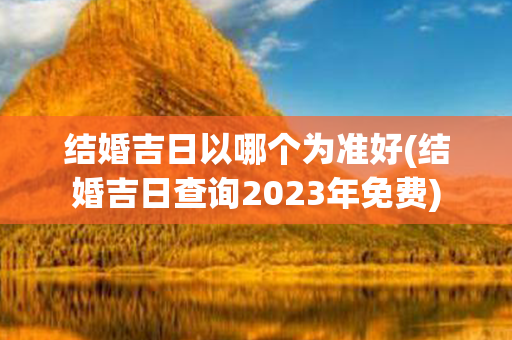 结婚吉日以哪个为准好(结婚吉日查询2023年免费)