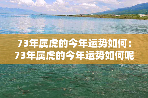 73年属虎的今年运势如何：73年属虎的今年运势如何呢 