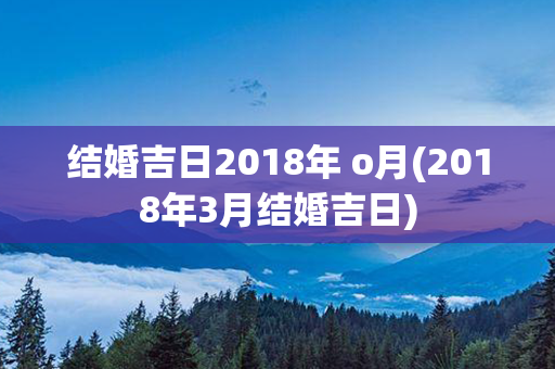 结婚吉日2018年 o月(2018年3月结婚吉日)