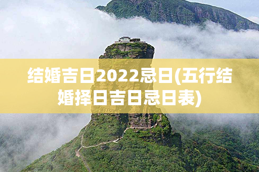 结婚吉日2022忌日(五行结婚择日吉日忌日表)