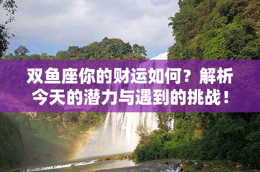 双鱼座你的财运如何？解析今天的潜力与遇到的挑战！