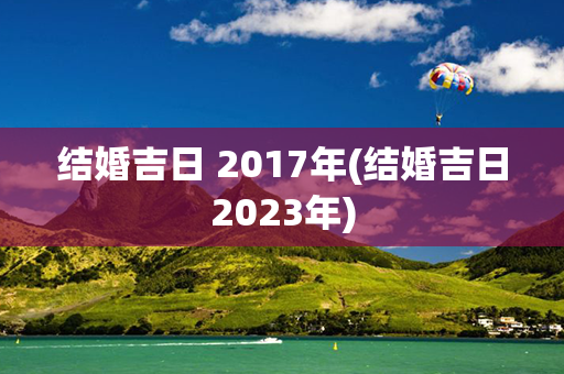 结婚吉日 2017年(结婚吉日2023年)