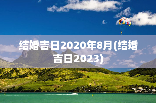 结婚吉日2020年8月(结婚吉日2023)