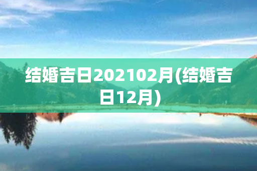 结婚吉日202102月(结婚吉日12月)