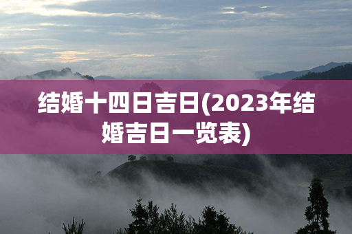 结婚十四日吉日(2023年结婚吉日一览表)