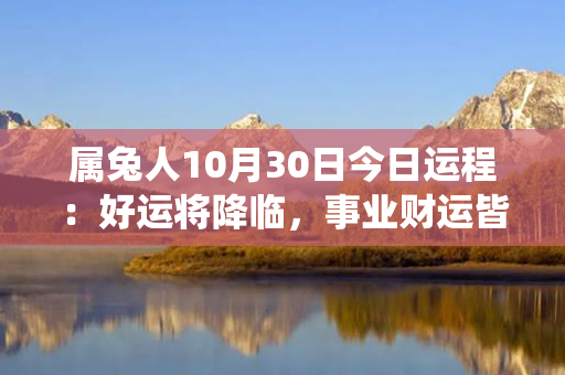 属兔人10月30日今日运程：好运将降临，事业财运皆旺、健康亦佳！