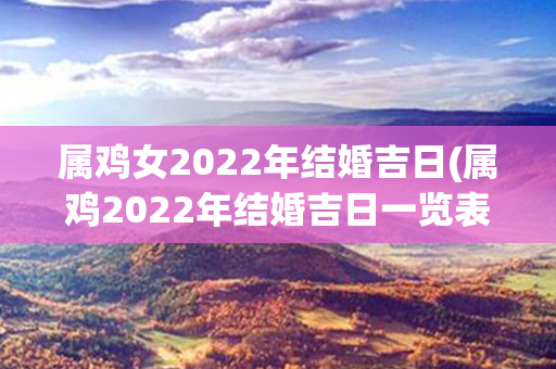 属鸡女2022年结婚吉日(属鸡2022年结婚吉日一览表)