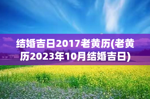 结婚吉日2017老黄历(老黄历2023年10月结婚吉日)