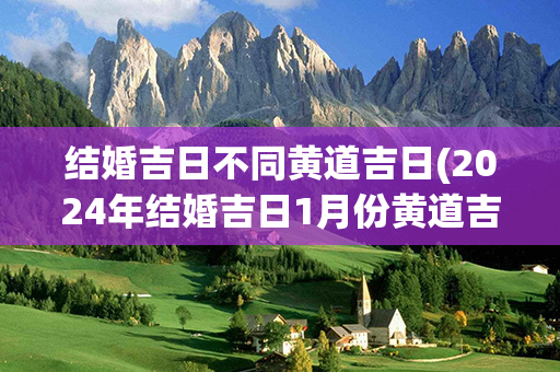 结婚吉日不同黄道吉日(2024年结婚吉日1月份黄道吉日)