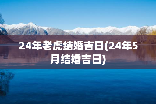 24年老虎结婚吉日(24年5月结婚吉日)